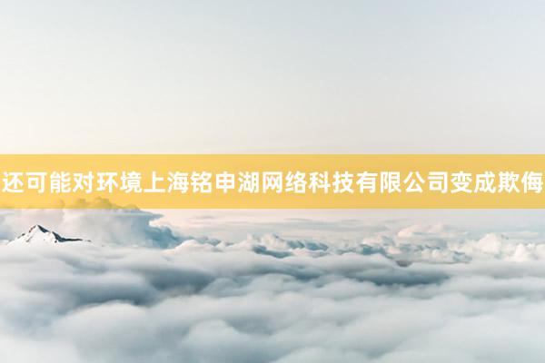 还可能对环境上海铭申湖网络科技有限公司变成欺侮