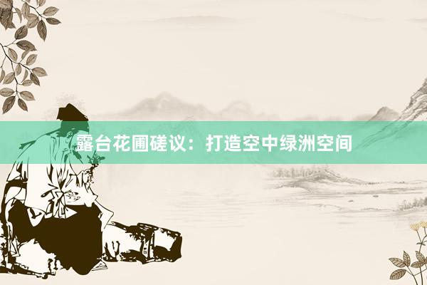 露台花圃磋议：打造空中绿洲空间