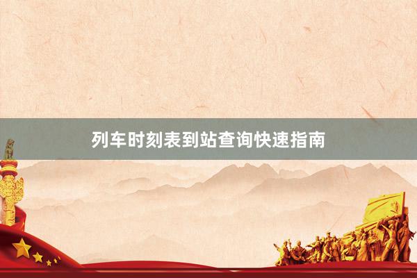 列车时刻表到站查询快速指南