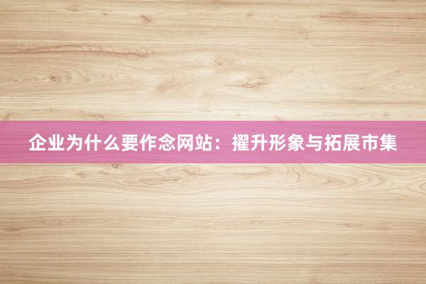 企业为什么要作念网站：擢升形象与拓展市集