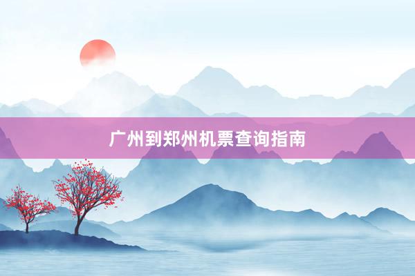 广州到郑州机票查询指南