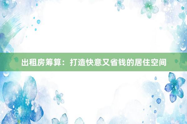 出租房筹算：打造快意又省钱的居住空间