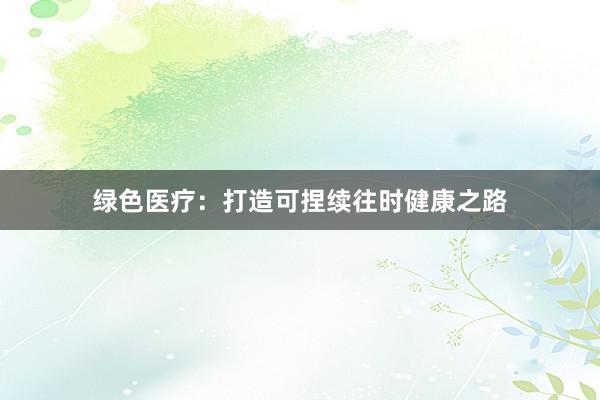 绿色医疗:打造可捏续往时健康之路